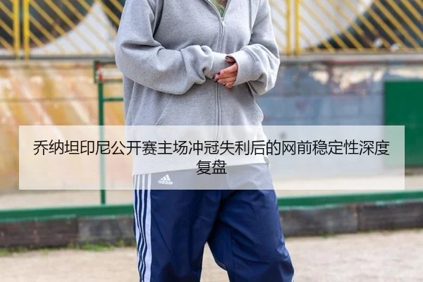 乔纳坦印尼公开赛主场冲冠失利后的网前稳定性深度复盘